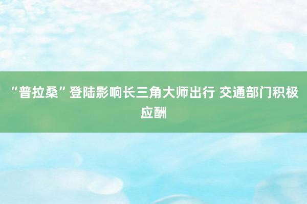 “普拉桑”登陆影响长三角大师出行 交通部门积极应酬