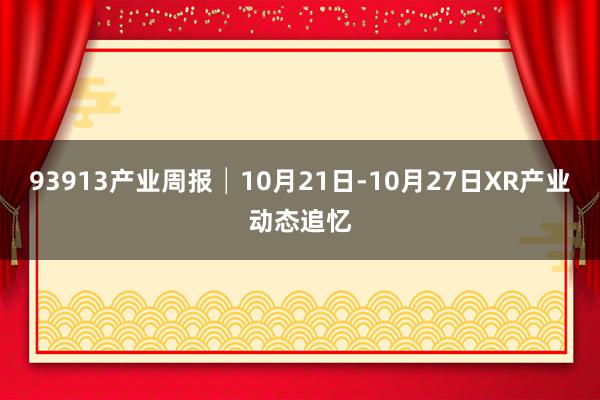 93913产业周报│10月21日-10月27日XR产业动态追忆