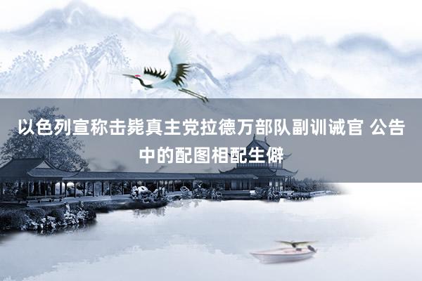 以色列宣称击毙真主党拉德万部队副训诫官 公告中的配图相配生僻