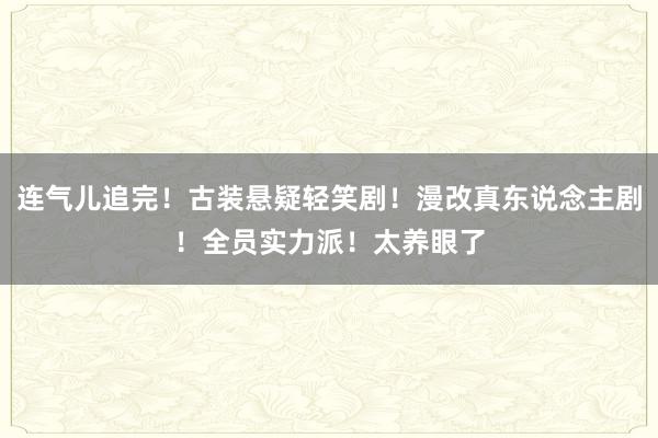 连气儿追完！古装悬疑轻笑剧！漫改真东说念主剧！全员实力派！太养眼了