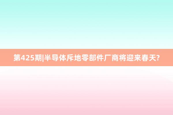 第425期|半导体斥地零部件厂商将迎来春天?