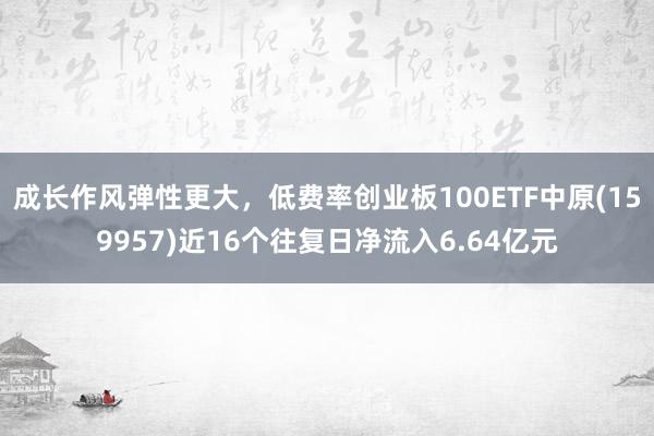 成长作风弹性更大，低费率创业板100ETF中原(159957)近16个往复日净流入6.64亿元