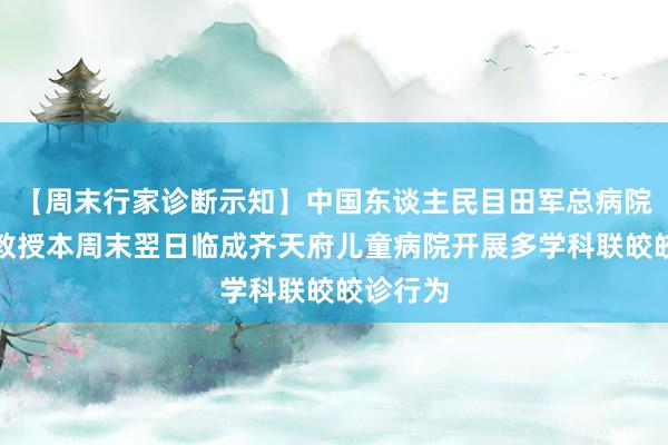 【周末行家诊断示知】中国东谈主民目田军总病院王航雁教授本周末翌日临成齐天府儿童病院开展多学科联皎皎诊行为