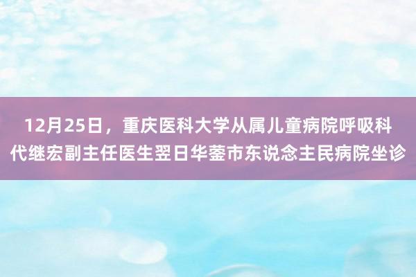 12月25日，重庆医科大学从属儿童病院呼吸科代继宏副主任医生翌日华蓥市东说念主民病院坐诊